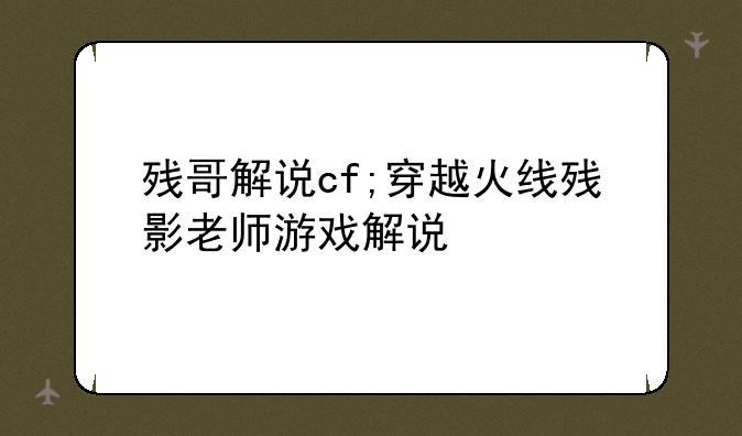 残哥解说cf;穿越火线残影老师游戏解说