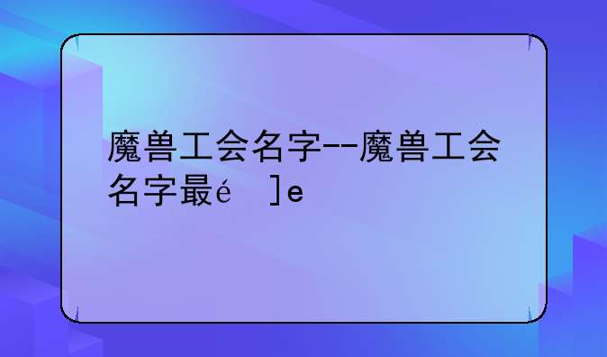 魔兽工会名字--魔兽工会名字最长