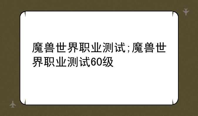 魔兽世界职业测试;魔兽世界职业测试60级