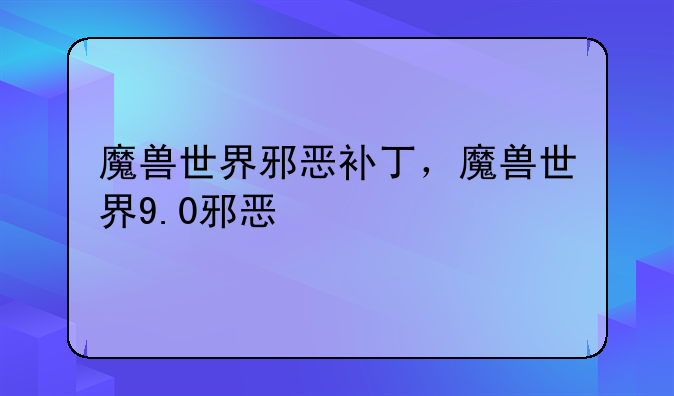 魔兽世界邪恶补丁，魔兽世界9.0邪恶