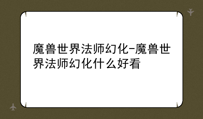 魔兽世界法师幻化-魔兽世界法师幻化什么好看
