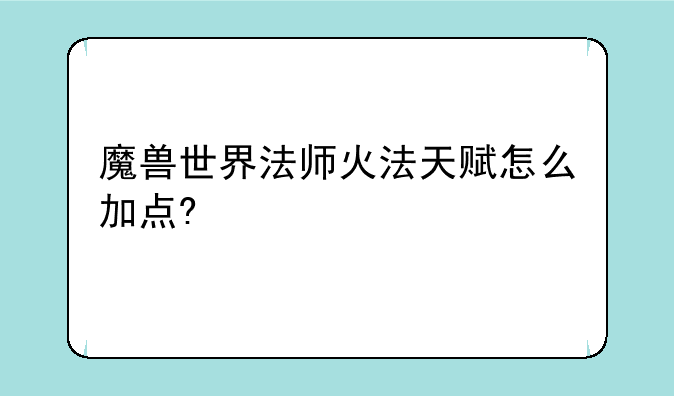 魔兽世界法师火法天赋怎么加点?