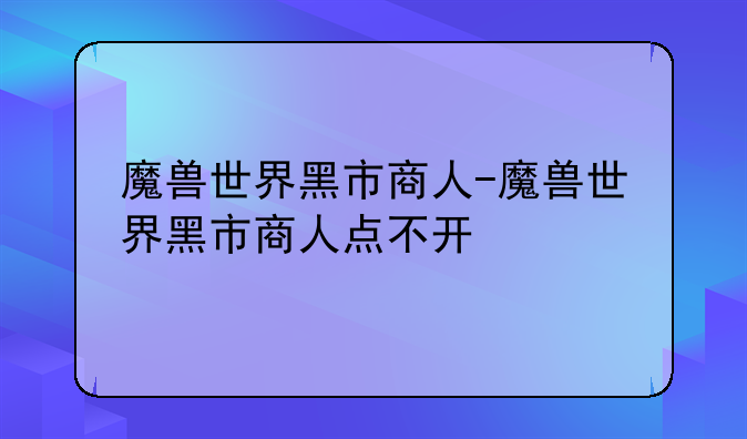 魔兽世界黑市商人-魔兽世界黑市商人点不开