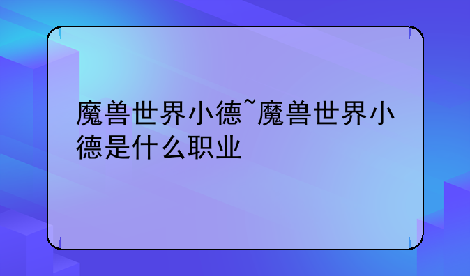魔兽世界小德~魔兽世界小德是什么职业