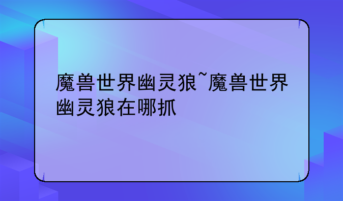 魔兽世界幽灵狼~魔兽世界幽灵狼在哪抓