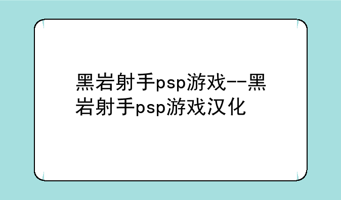 黑岩射手psp游戏--黑岩射手psp游戏汉化