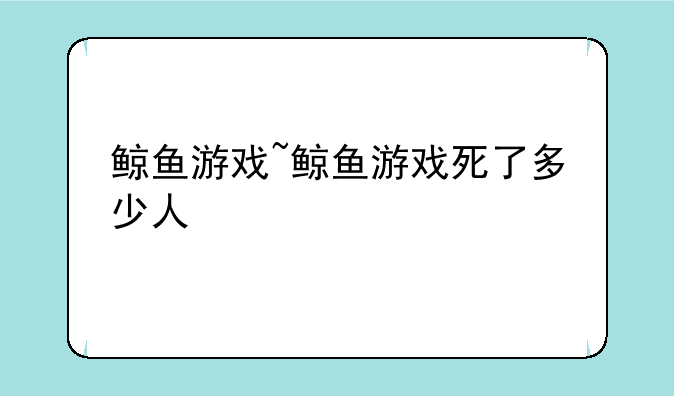 鲸鱼游戏~鲸鱼游戏死了多少人