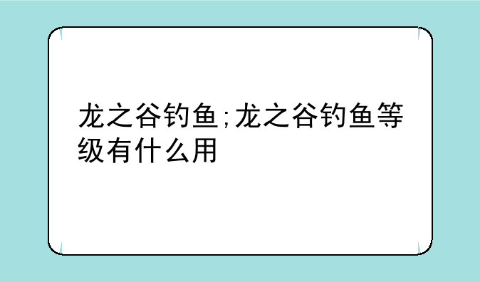 龙之谷钓鱼;龙之谷钓鱼等级有什么用
