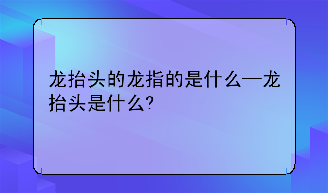 龙抬头的龙指的是什么—龙抬头是什么?