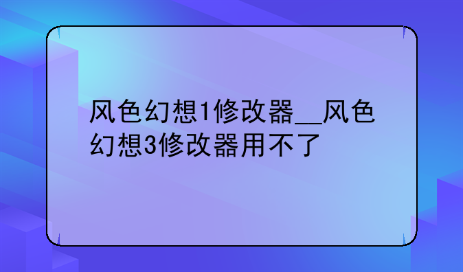 风色幻想1修改器__风色幻想3修改器用不了