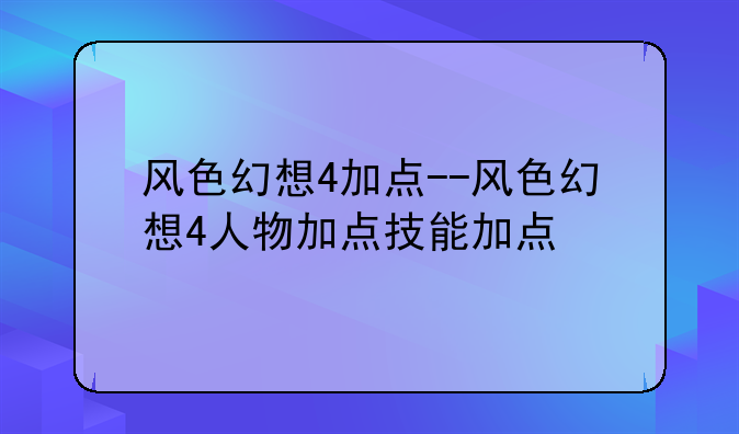风色幻想4加点--风色幻想4人物加点技能加点
