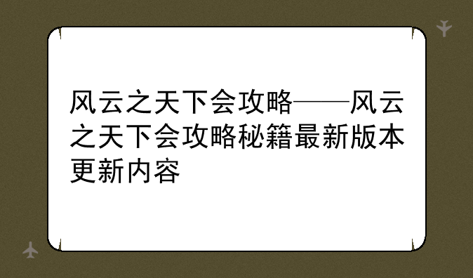 风云之天下会攻略——风云之天下会攻略秘籍最新版本更新内容