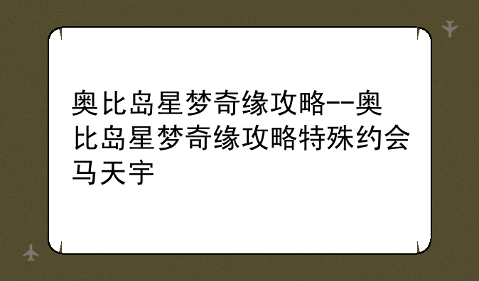 奥比岛星梦奇缘攻略--奥比岛星梦奇缘攻略特殊约会马天宇