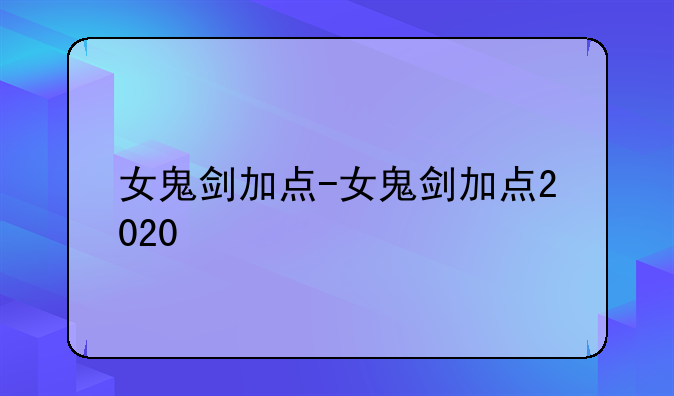 女鬼剑加点-女鬼剑加点2020