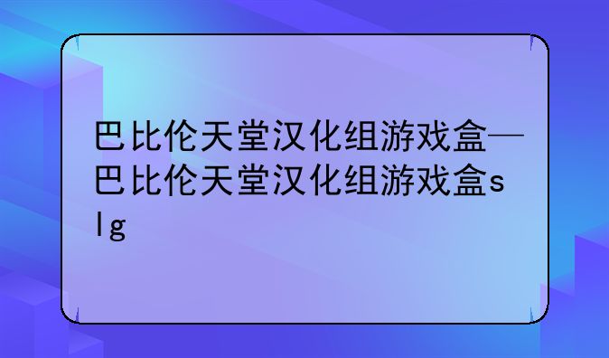 巴比伦天堂汉化组游戏盒—巴比伦天堂汉化组游戏盒slg