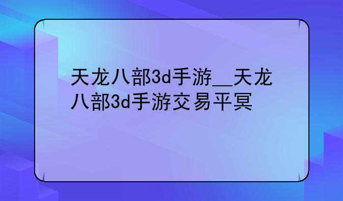 天龙八部3d手游__天龙八部3d手游交易平台