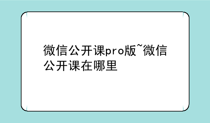 微信公开课pro版~微信公开课在哪里
