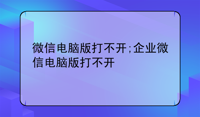 微信电脑版打不开;企业微信电脑版打不开