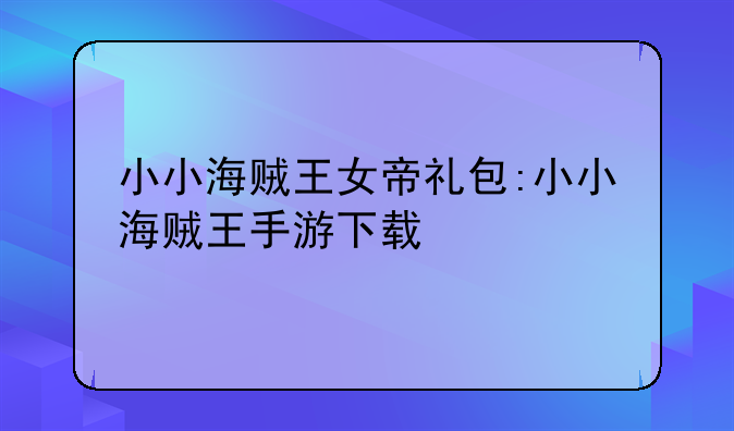 小小海贼王女帝礼包:小小海贼王手游下载