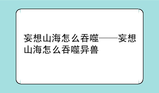 妄想山海怎么吞噬——妄想山海怎么吞噬异兽