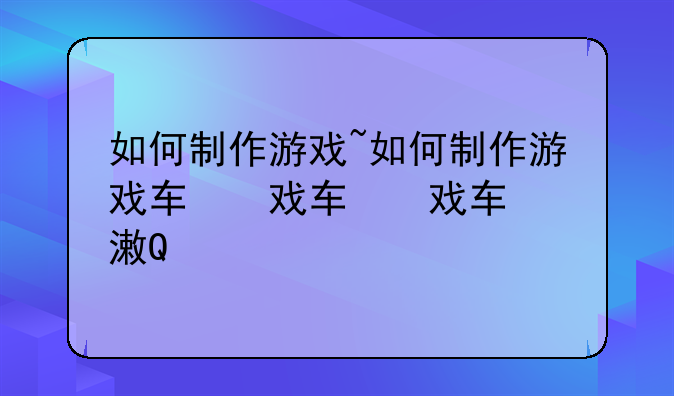如何制作游戏~如何制作游戏软件app