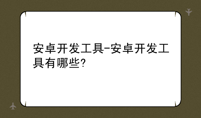 安卓开发工具-安卓开发工具有哪些?