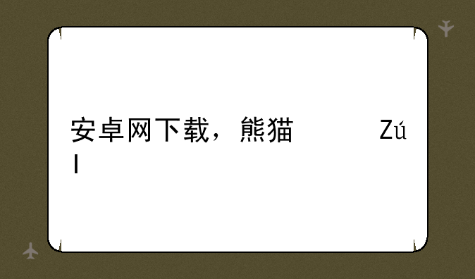 安卓网下载，熊猫快跑5577安卓网下载