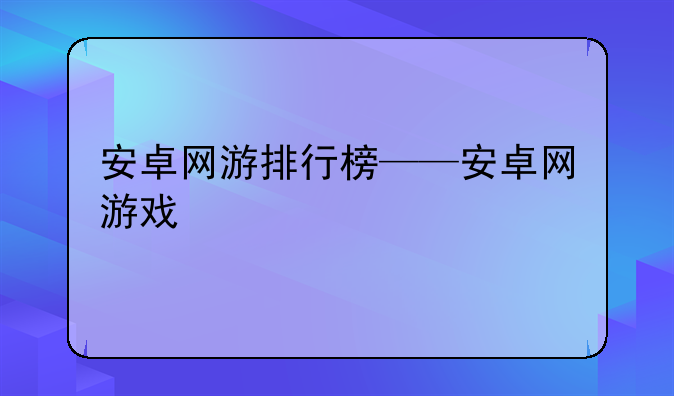 安卓网游排行榜——安卓网游戏