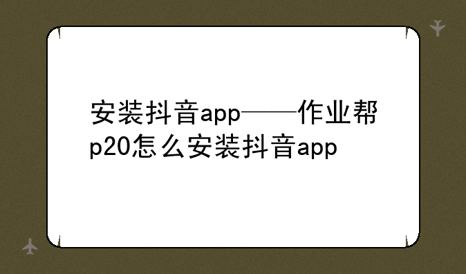 安装抖音app——作业帮p20怎么安装抖音app