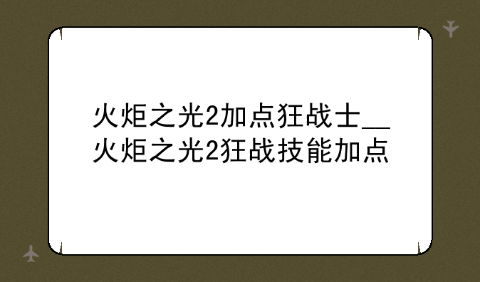火炬之光2加点狂战士__火炬之光2狂战技能加点