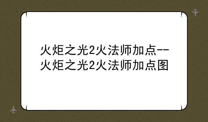 火炬之光2火法师加点--火炬之光2火法师加点图