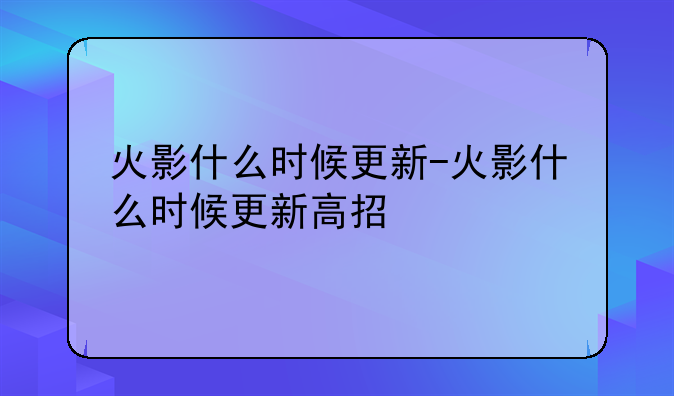 火影什么时候更新-火影什么时候更新高招