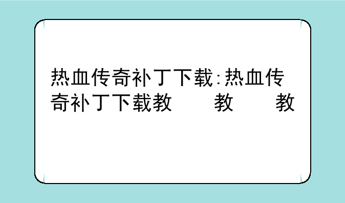 热血传奇补丁下载:热血传奇补丁下载教程