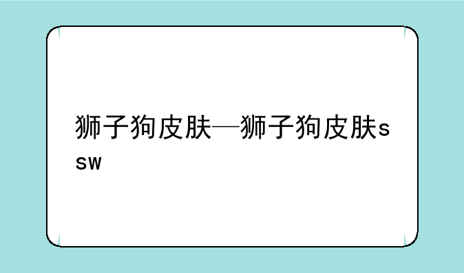 狮子狗皮肤—狮子狗皮肤ssw