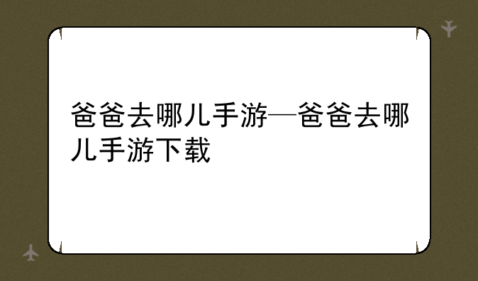 爸爸去哪儿手游—爸爸去哪儿手游下载