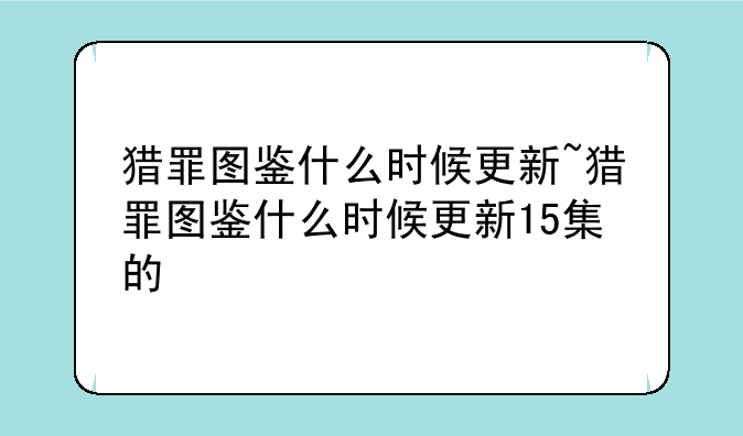 猎罪图鉴什么时候更新~猎罪图鉴什么时候更新15集的