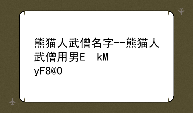 熊猫人武僧名字--熊猫人武僧用男还是女