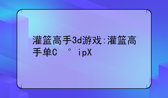 灌篮高手3d游戏:灌篮高手单机游戏