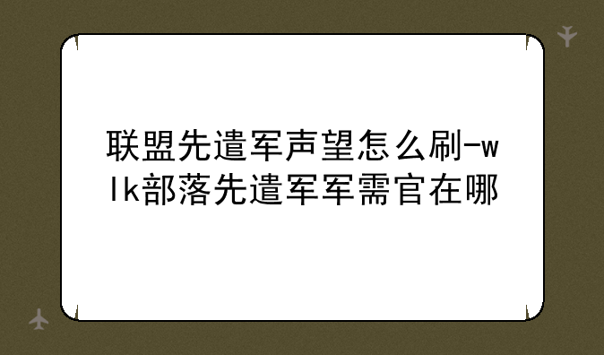 联盟先遣军声望怎么刷-wlk部落先遣军军需官在哪