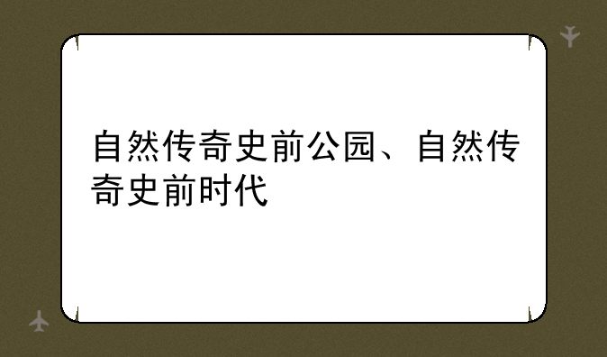 自然传奇史前公园、自然传奇史前时代