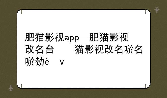 肥猫影视app—肥猫影视改名叫什么了