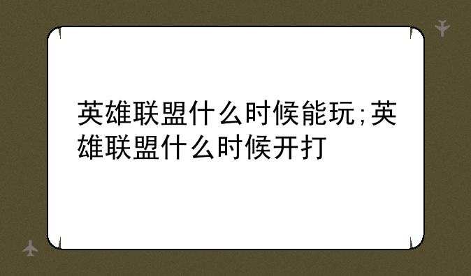 英雄联盟什么时候能玩;英雄联盟什么时候开打