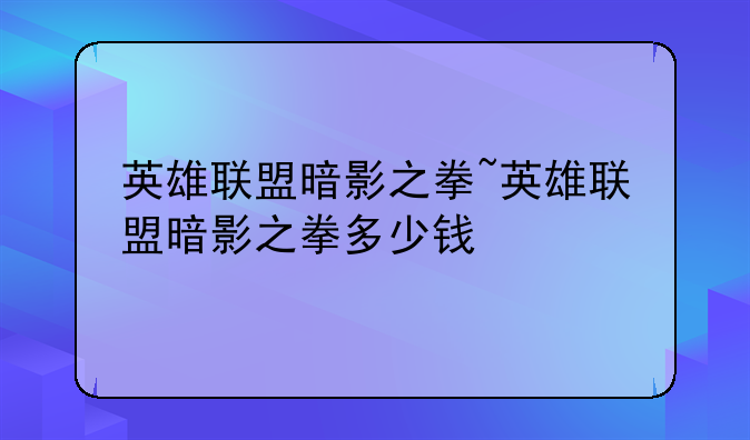 英雄联盟暗影之拳~英雄联盟暗影之拳多少钱