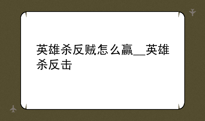 英雄杀反贼怎么赢__英雄杀反击
