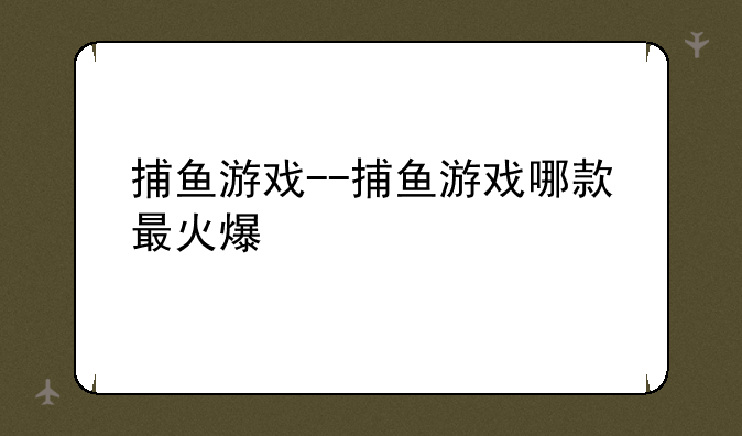 捕鱼游戏--捕鱼游戏哪款最火爆