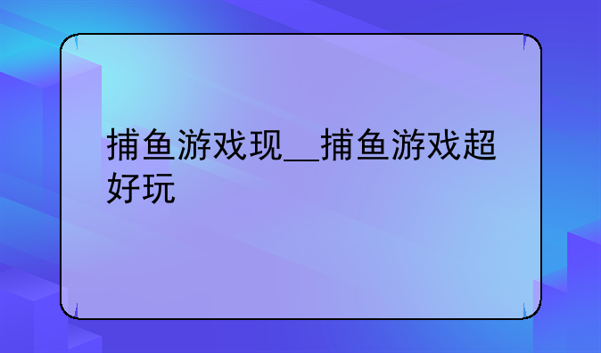 捕鱼游戏现__捕鱼游戏超好玩