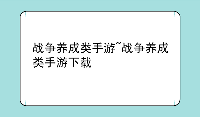 战争养成类手游~战争养成类手游下载