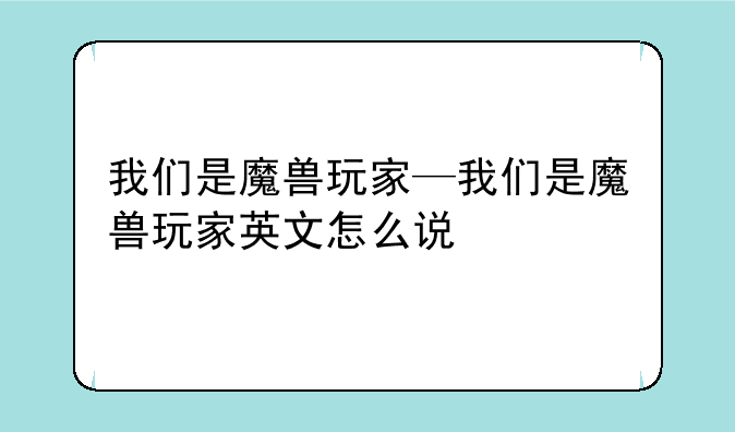 我们是魔兽玩家—我们是魔兽玩家英文怎么说