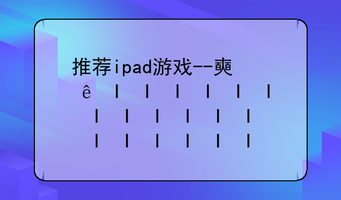 推荐ipad游戏--好玩的ipad游戏推荐