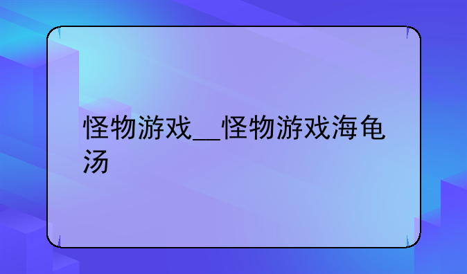 怪物游戏__怪物游戏海龟汤